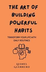 The Art of Building Powerful Habits: Transform Your Life with Daily Routines