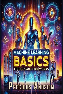 Machine Learning Basics: AI Tools and Frameworks - Precious Anusiem - cover