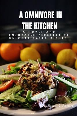 A Omnivore In The Kitchen: A Novel And Enjoyable Perspective On Meat-based Dishes - Bryan S Emmert - cover