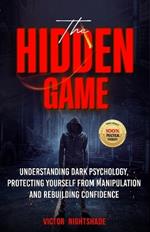 The Hidden Game: Understanding Dark Psychology, Protecting Yourself from Manipulation, and Rebuilding Confidence