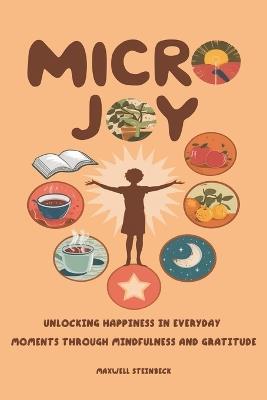 "Micro Joy: Unlocking Happiness in Everyday Moments Through Mindfulness and Gratitude" - Maxwell Steinbeck - cover