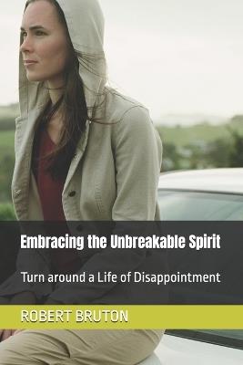 Embracing the Unbreakable Spirit: Turn around a Life of Disappointment - Robert Bruton - cover