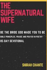 The Supernatural Wife: Be the Bride God Made You to Be. Bible Principles, Praise and Prayer in Poetry, 85 Day Devotional