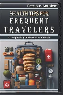 Health Tips for Frequent Travelers: Staying healthy on the road or in the air - Precious Anusiem - cover