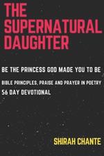 The Supernatural Daughter: Be the Princess God Made You to Be. Bible Principles, Praise and Prayer in Poetry, 56 Day Devotional