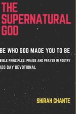 The Supernatural God: Be Who God Made You to Be. Bible Principles, Praise and Prayer in Poetry, 120 Day Devotional