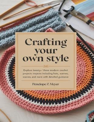 Crafting Your Own Style: Explore Twenty-Three Modern Crochet Projects Including Hats, Scarves, and More with Detailed Guidance - Penelope Z Meyer - cover