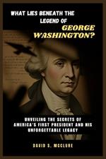 What Lies Beneath the Legend of George Washington?: Unveiling the Secrets of America's First President and His Unforgettable Legacy