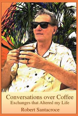 Conversation Over Coffee: Exchanges that Altered my life - Robert Santacroce - cover