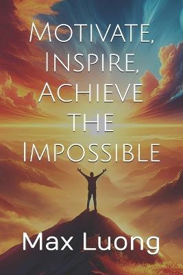 Motivate, Inspire, Achieve the Impossible - Max Luong - cover