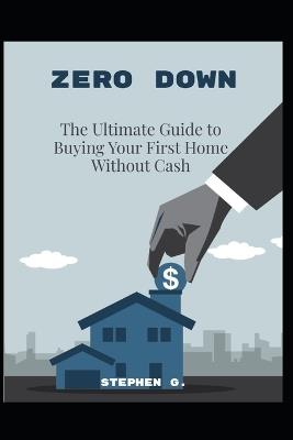 Zero Down: The Ultimate Guide to Buying Your First Home Without Cash - Stephen G - cover