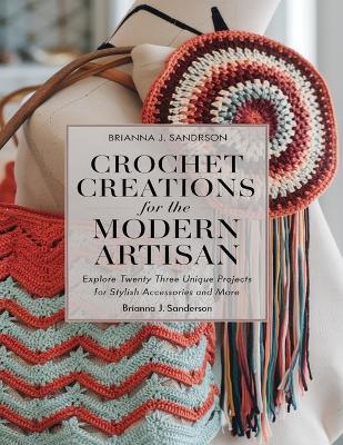 Crochet Creations for the Modern Artisan: Explore Twenty Three Unique Projects for Stylish Accessories and More - Brianna J Sanderson - cover