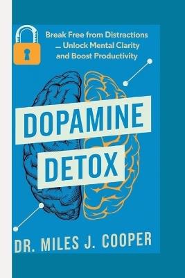 Dopamine Detox: Break Free from Distractions _ Unlock Mental Clarity and Boost Productivity. - Miles J Cooper - cover
