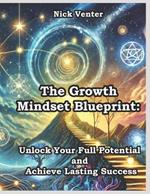 The Growth Mindset Blueprint: Unlock Your Full Potential and Achieve Lasting Success