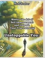 Unstoppable You: Master the Art of Self-Improvement and Unleash Your True Potential