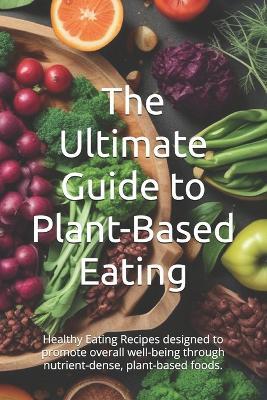 The Ultimate Guide to Plant-Based Eating: Healthy Eating Recipes designed to promote overall well-being through nutrient-dense, plant-based foods. - Morris Binner - cover