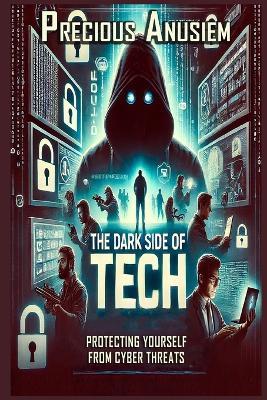 The Dark Side of Tech: Protecting Yourself from Cyber Threats - Precious Anusiem - cover