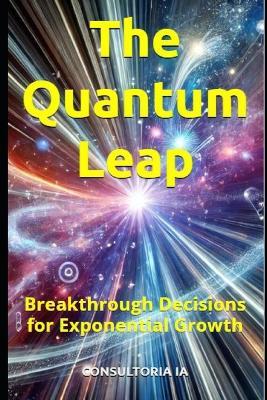 The Quantum Leap: Breakthrough Decisions for Exponential Growth - Consultoria Ia - cover