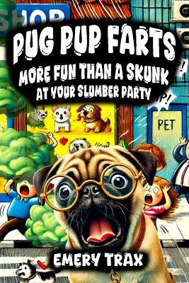 Pug Pup Farts: More Fun Than a Skunk at Your Slumber Party (Fart Fun Stories for Everyone in the Hilarious Adventures of a Pug Dog Who Could Not Stop Farting) - Emery Trax - cover