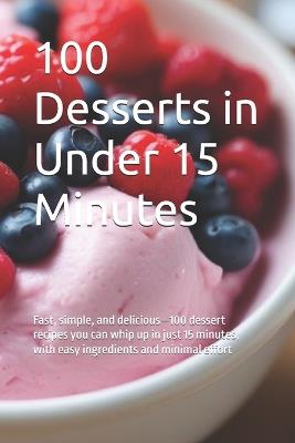 100 Desserts in Under 15 Minutes: Fast, simple, and delicious-100 dessert recipes you can whip up in just 15 minutes, with easy ingredients and minimal effort - Morris Binner - cover