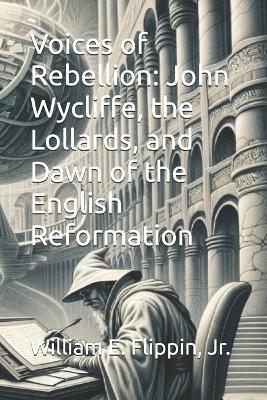 Voices of Rebellion: John Wycliffe, the Lollards, and Dawn of the English Reformation - William Edward Flippin - cover