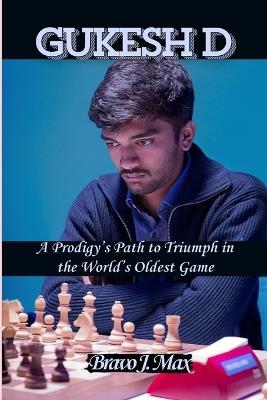 Gukesh D: A Prodigy's Path to Triumph in the World's Oldest Game - Bravo J Max - cover
