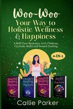 Woo Woo Your Way to Holistic Wellness and Happiness: A Self-Care Sanctuary with Chakras, Crystals, Reiki and Sound Healing: 4 in 1!