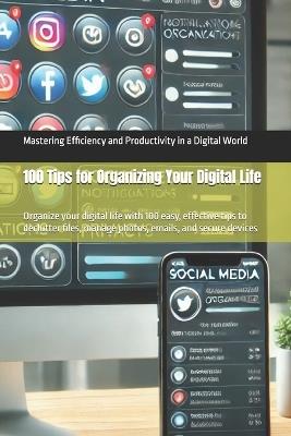 100 Tips for Organizing Your Digital Life: Organize your digital life with 100 easy, effective tips to declutter files, manage photos, emails, and secure devices - Morris Binner - cover
