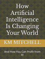 How Artificial Intelligence Is Changing Your World (And How You Can Profit from It!)