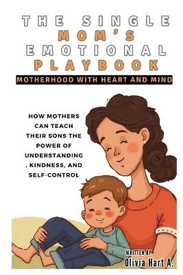 The Single Mom's Emotional Playbook: Motherhood with Heart and Mind: How Mothers Can Teach Their Sons the Power of Understanding, Kindness, and Self-Control - Olivia Hart - cover