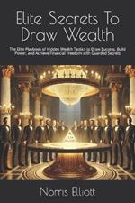 Elite Secrets To Draw Wealth: The Elite Playbook of Hidden Wealth Tactics to Draw Success, Build Power, and Achieve Financial Freedom with Guarded Secrets