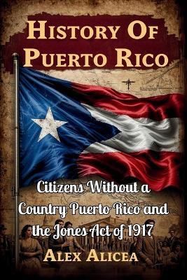 History Of Puerto Rico: Citizens Without a Country Puerto Rico and the Jones Act of 1917 - Alex Alicea - cover