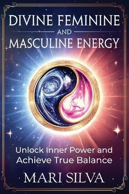 Divine Feminine and Masculine Energy: Unlock Inner Power and Achieve True Balance - Mari Silva - cover