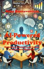 AI-Powered Productivity: Maximizing Efficiency and Success in the Modern Workplace