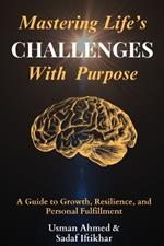 Mastering Life's Challenges with Purpose: A Guide to Growth, Resilience, and Personal Fulfillment
