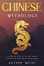 Chinese Mythology: A Fascinating Guide to the Gods, Heroes, Folklore and Traditions of Ancient China