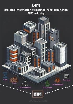 Building Information Modeling: Transforming the AEC Industry: A Comprehensive Guide to the Future of Design, Construction, and Project Management - Zahed Zisan - cover