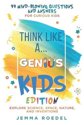 Think Like a Genius: Kids Edition: 44 Mind-Blowing Questions & Answers for Curious Kids - Explore Science, Space, Nature, and Inventions - Jemma Roedel - cover