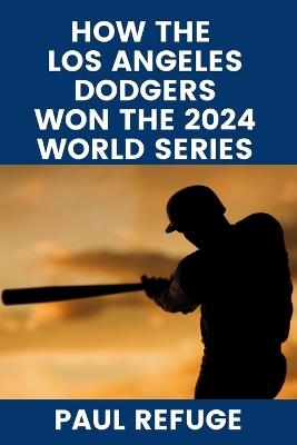 How the Los Angeles Dodgers Won the 2024 World Series - Paul Refuge - cover