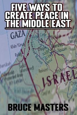 Five Ways to Create Peace in the Middle East - Bruce Masters - cover