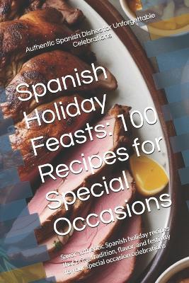 Spanish Holiday Feasts: 100 Recipes for Special Occasions: Savor authentic Spanish holiday recipes that bring tradition, flavor, and festivity to your special occasion celebrations - Morris Binner - cover