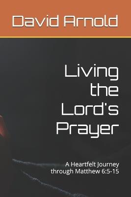 Living the Lord's Prayer: A Heartfelt Journey through Matthew 6:5-15 - David Arnold - cover