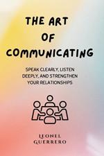 The art of communicating: Speak Clearly, Listen Deeply, and Strengthen Your Relationships