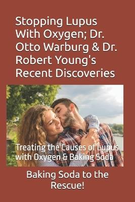 Stopping Lupus With Oxygen; Dr. Otto Warburg & Dr. Robert Young's Recent Discoveries: Treating the Causes of Lupus with Oxygen & Baking Soda - Michael Miller - cover