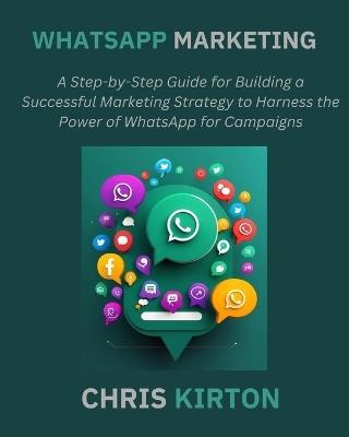 WhatsApp Marketing: A Step-by-Step Guide for Building a Successful Marketing Strategy to Harness the Power of WhatsApp for Campaigns - Chris Kirton - cover