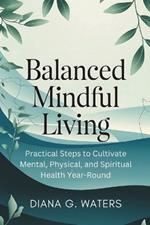 Balanced Mindful Living: Practical Steps to Cultivate Mental, Physical, and Spiritual Health Year-Round