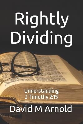 Rightly Dividing: Understanding 2 Timothy 2:15 - David M Arnold - cover
