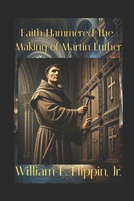 Faith Hammered: The Making of Martin Luther - William Edward Flippin - cover