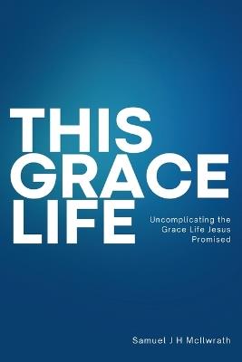 This Grace Life: Uncomplicating the Grace life Jesus Promised - Samuel Jh McIlwrath - cover