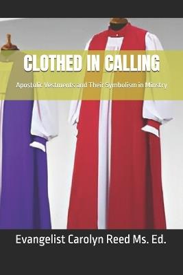 Clothed in Calling: Apostolic Vestments and Their Symbolism in Minstry - Carolyn Gantt,Carolyn Reed - cover